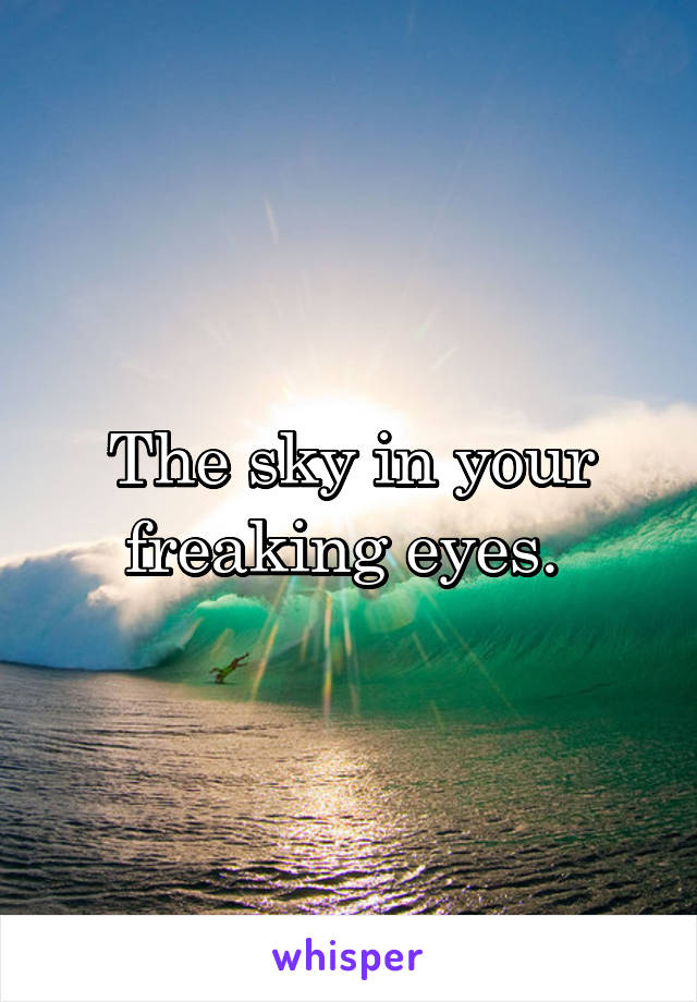 The sky in your freaking eyes. 