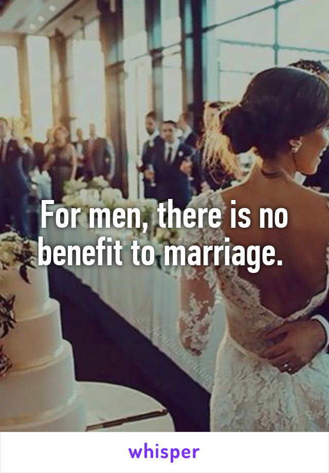 For men, there is no benefit to marriage. 