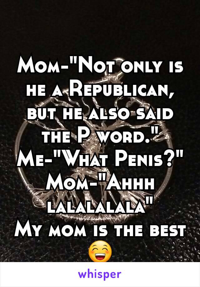 Mom-"Not only is he a Republican, but he also said the P word."
Me-"What Penis?"
Mom-"Ahhh lalalalala"
My mom is the best 😁