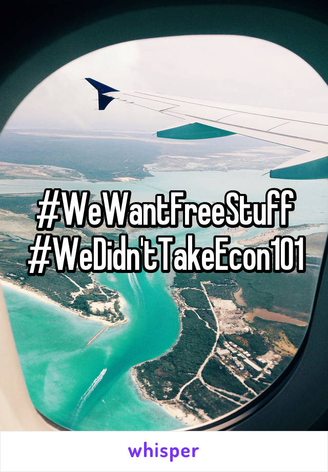 #WeWantFreeStuff
#WeDidn'tTakeEcon101