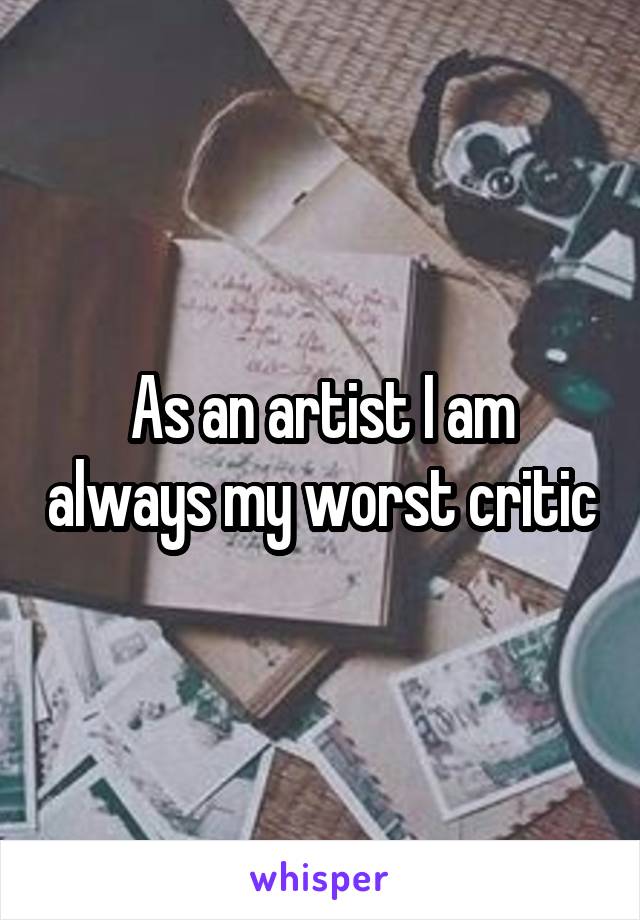 As an artist I am always my worst critic