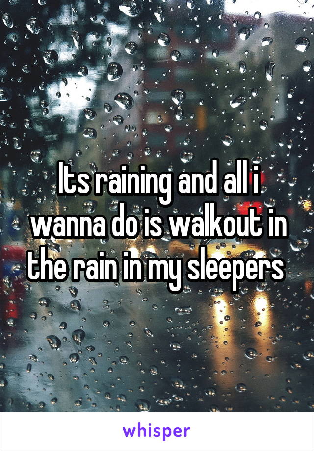 Its raining and all i wanna do is walkout in the rain in my sleepers 