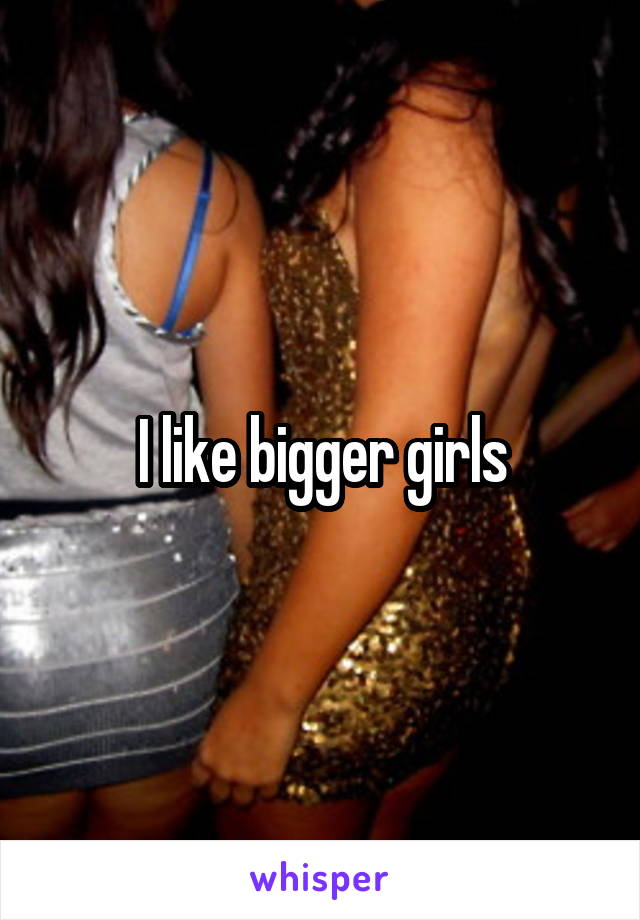 I like bigger girls