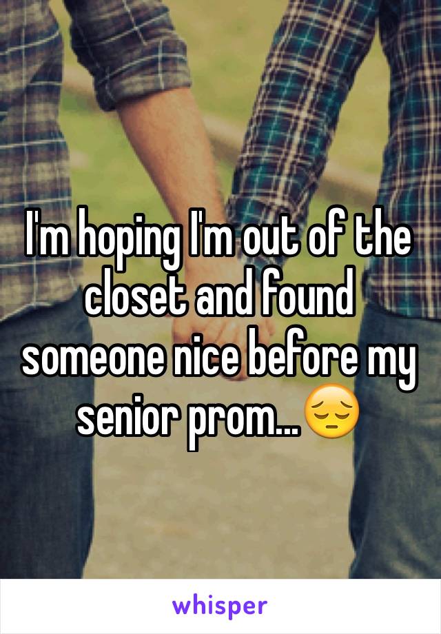 I'm hoping I'm out of the closet and found someone nice before my senior prom...😔