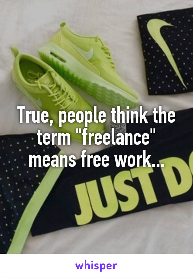 True, people think the term "freelance" means free work...