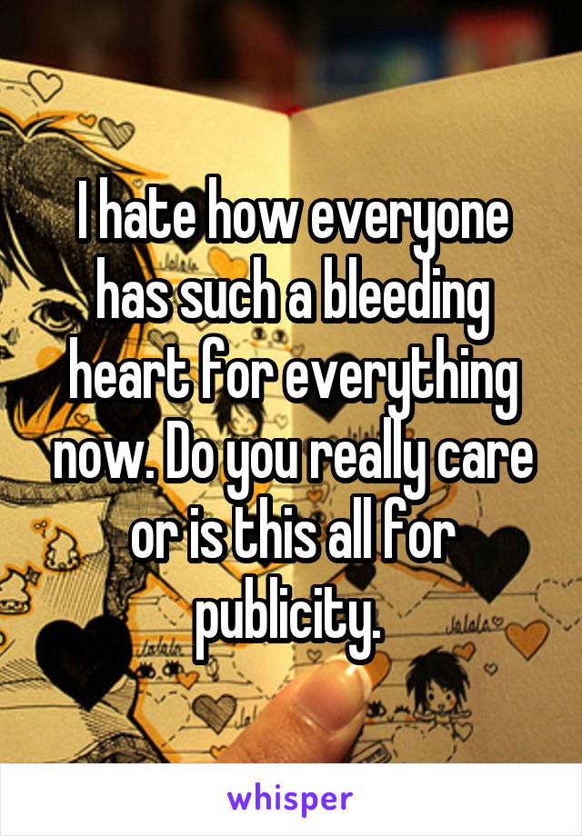 I hate how everyone has such a bleeding heart for everything now. Do you really care or is this all for publicity. 