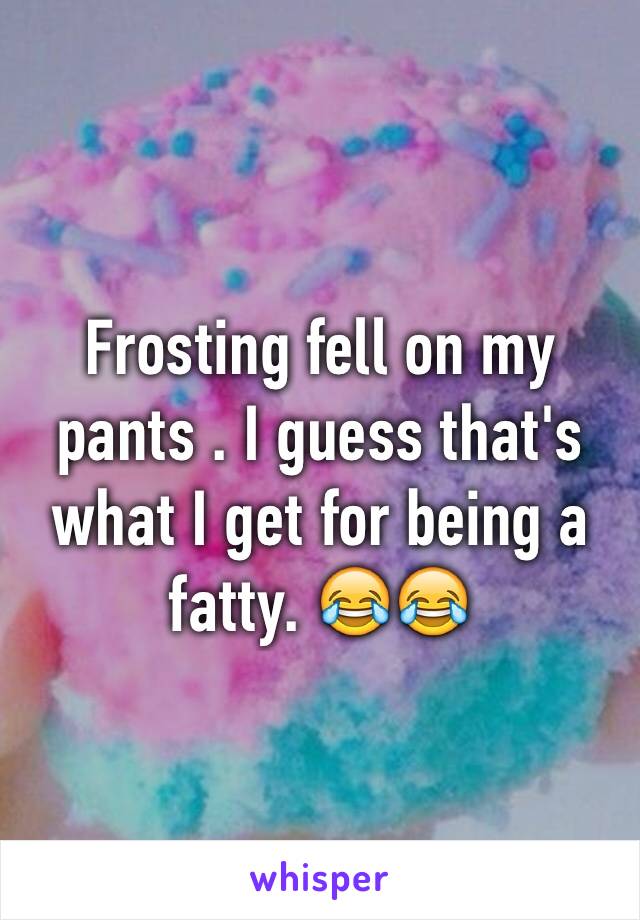 Frosting fell on my pants . I guess that's what I get for being a fatty. 😂😂