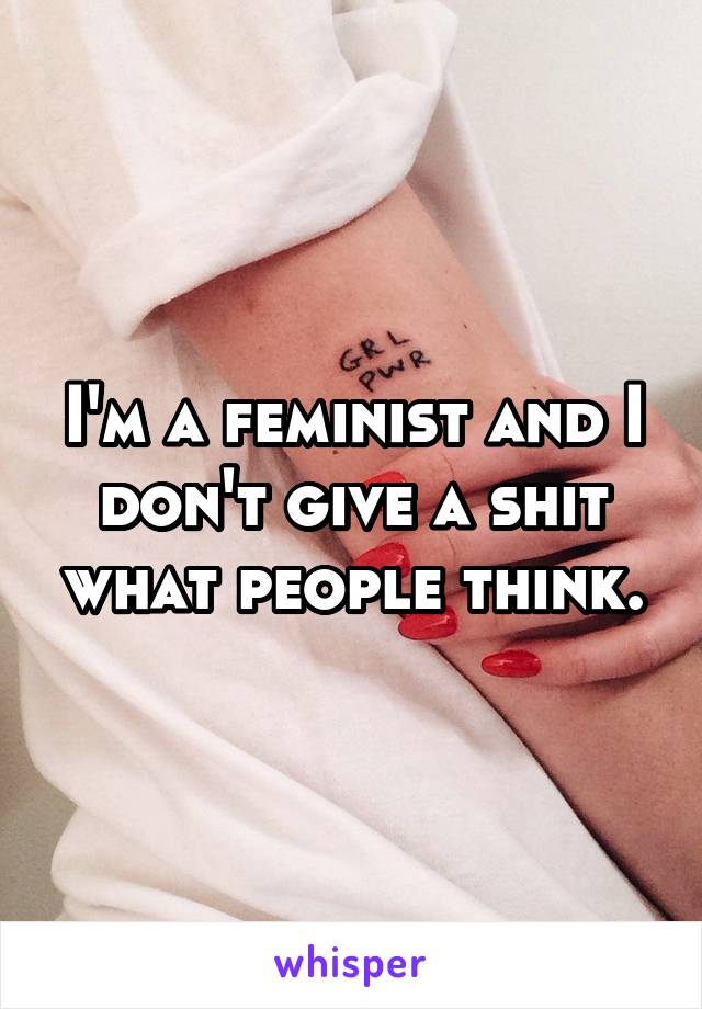 I'm a feminist and I don't give a shit what people think.