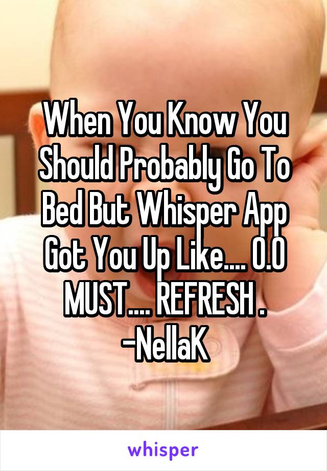 When You Know You Should Probably Go To Bed But Whisper App Got You Up Like.... O.O
MUST.... REFRESH .
-NellaK