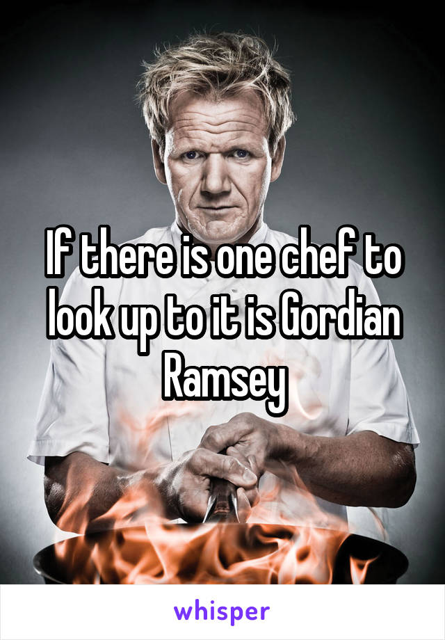 If there is one chef to look up to it is Gordian Ramsey