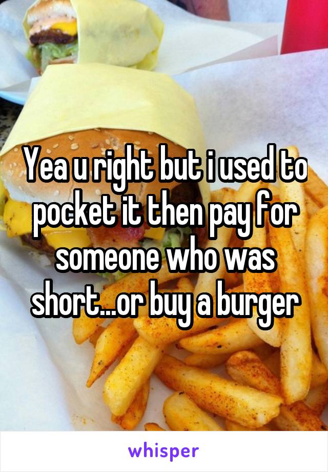 Yea u right but i used to pocket it then pay for someone who was short...or buy a burger