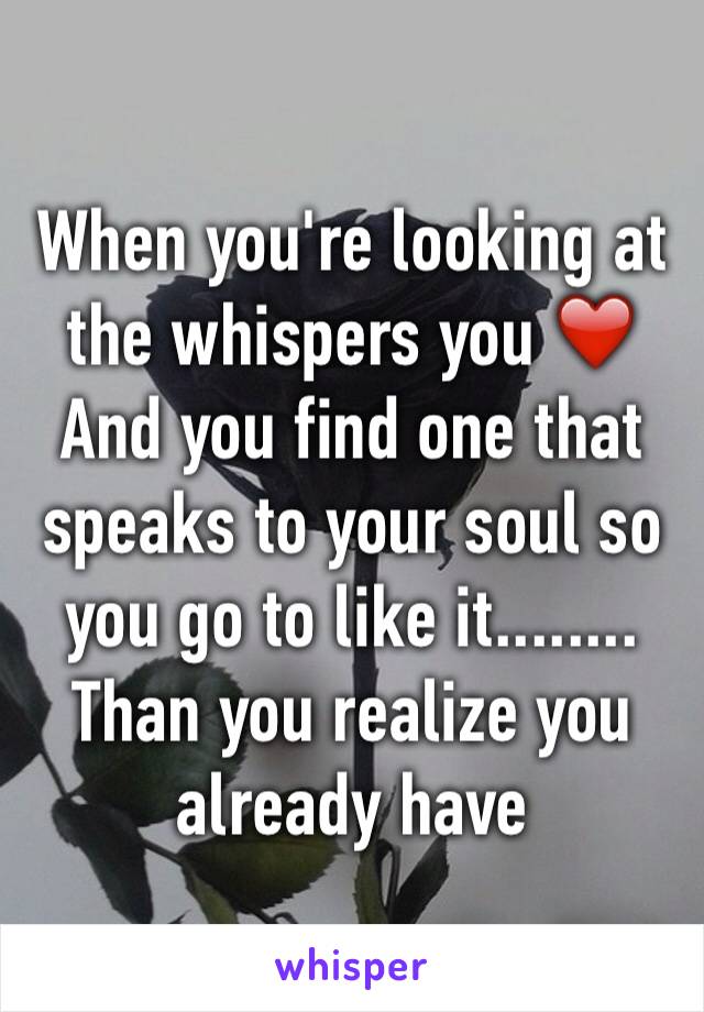 When you're looking at the whispers you ❤️ 
And you find one that speaks to your soul so you go to like it........ Than you realize you already have