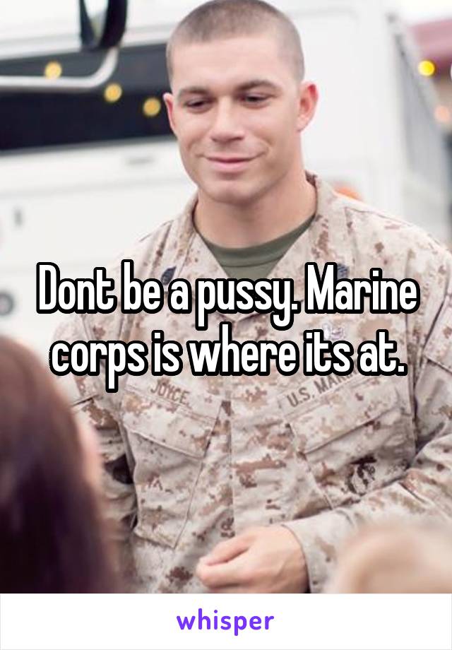 Dont be a pussy. Marine corps is where its at.