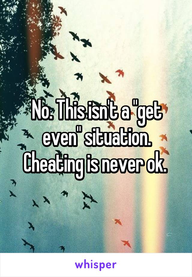 No. This isn't a "get even" situation. Cheating is never ok. 