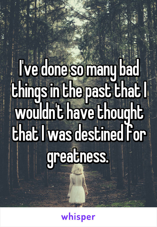 I've done so many bad things in the past that I wouldn't have thought that I was destined for greatness. 