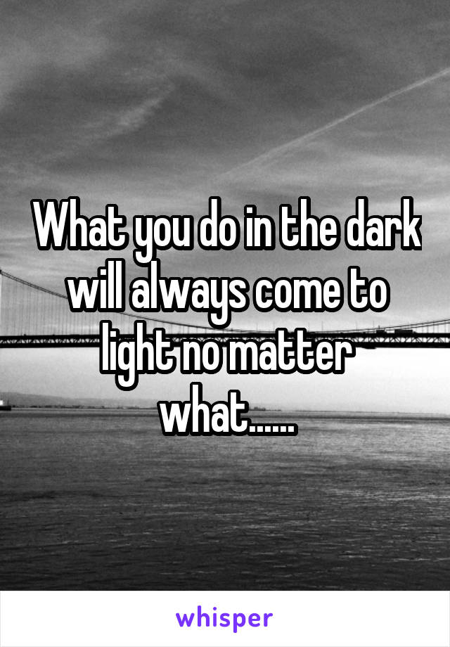 What you do in the dark will always come to light no matter what......