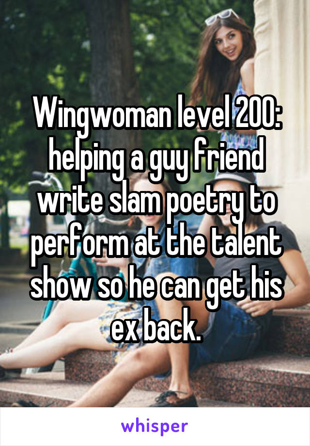 Wingwoman level 200: helping a guy friend write slam poetry to perform at the talent show so he can get his ex back.