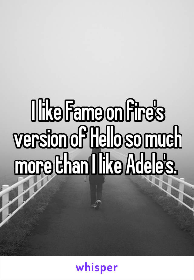 I like Fame on fire's version of Hello so much more than I like Adele's. 