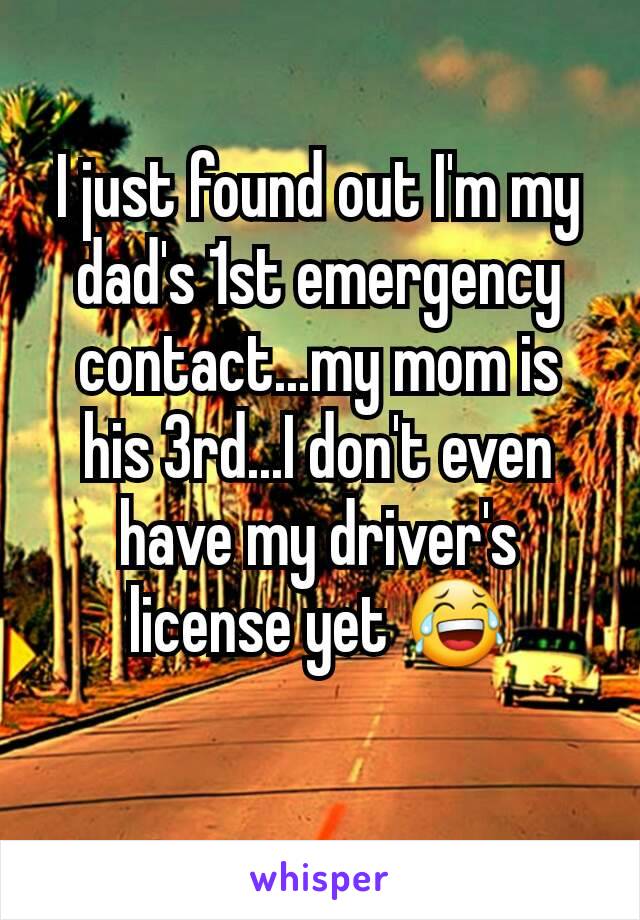 I just found out I'm my dad's 1st emergency contact...my mom is his 3rd...I don't even have my driver's license yet 😂