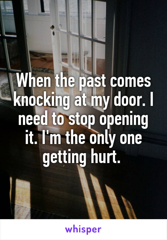 When the past comes knocking at my door. I need to stop opening it. I'm the only one getting hurt. 