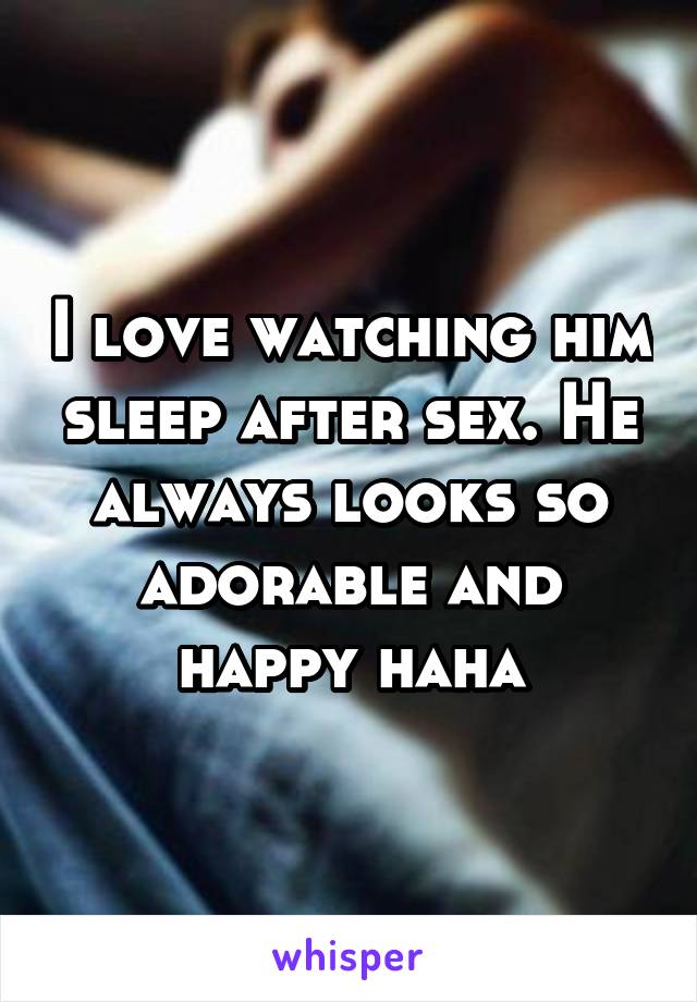 I love watching him sleep after sex. He always looks so adorable and happy haha