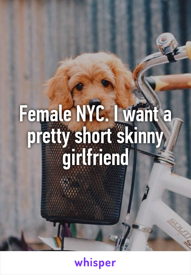 Female NYC. I want a pretty short skinny girlfriend