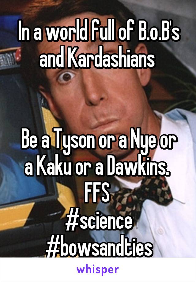 In a world full of B.o.B's and Kardashians 


Be a Tyson or a Nye or a Kaku or a Dawkins. 
FFS 
#science
#bowsandties