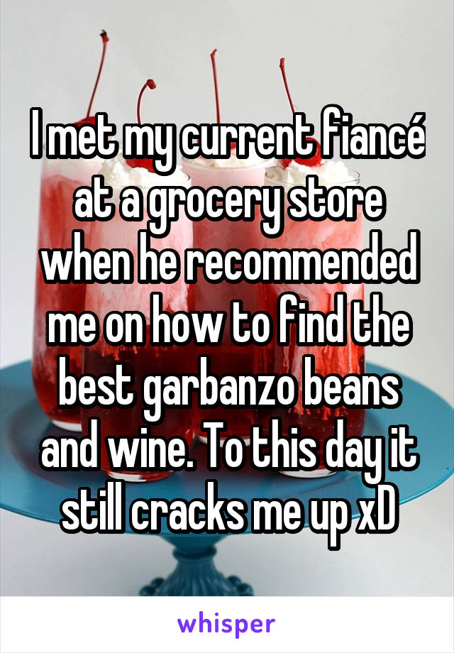 I met my current fiancé at a grocery store when he recommended me on how to find the best garbanzo beans and wine. To this day it still cracks me up xD