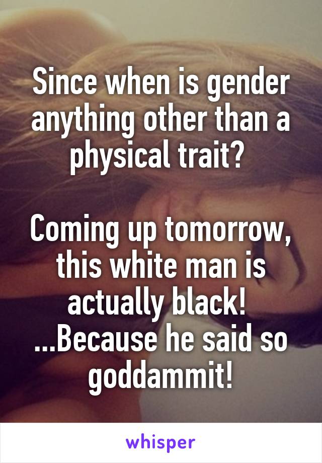 Since when is gender anything other than a physical trait? 

Coming up tomorrow, this white man is actually black! 
...Because he said so goddammit!