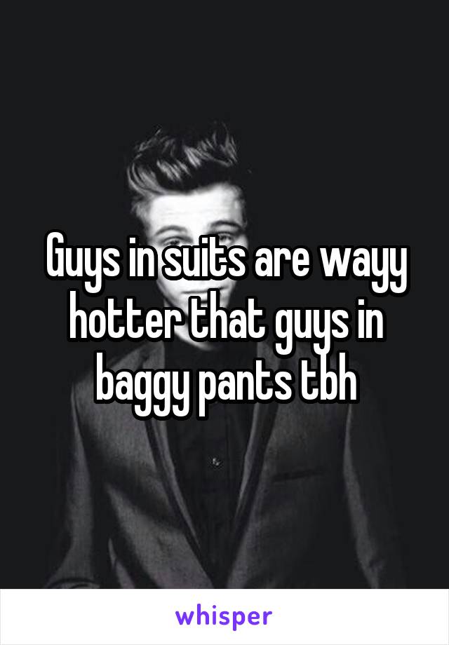 Guys in suits are wayy hotter that guys in baggy pants tbh