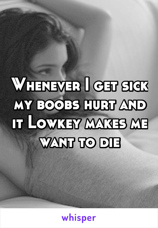 Whenever I get sick my boobs hurt and it Lowkey makes me want to die