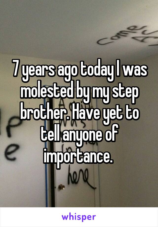 7 years ago today I was molested by my step brother. Have yet to tell anyone of importance. 