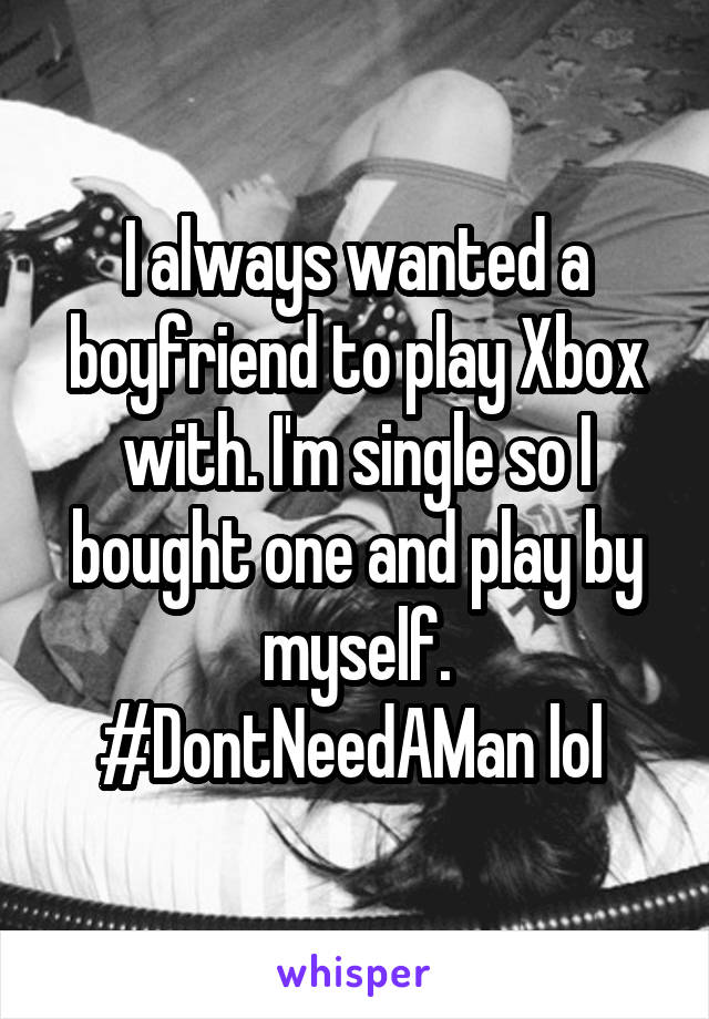 I always wanted a boyfriend to play Xbox with. I'm single so I bought one and play by myself. #DontNeedAMan lol 