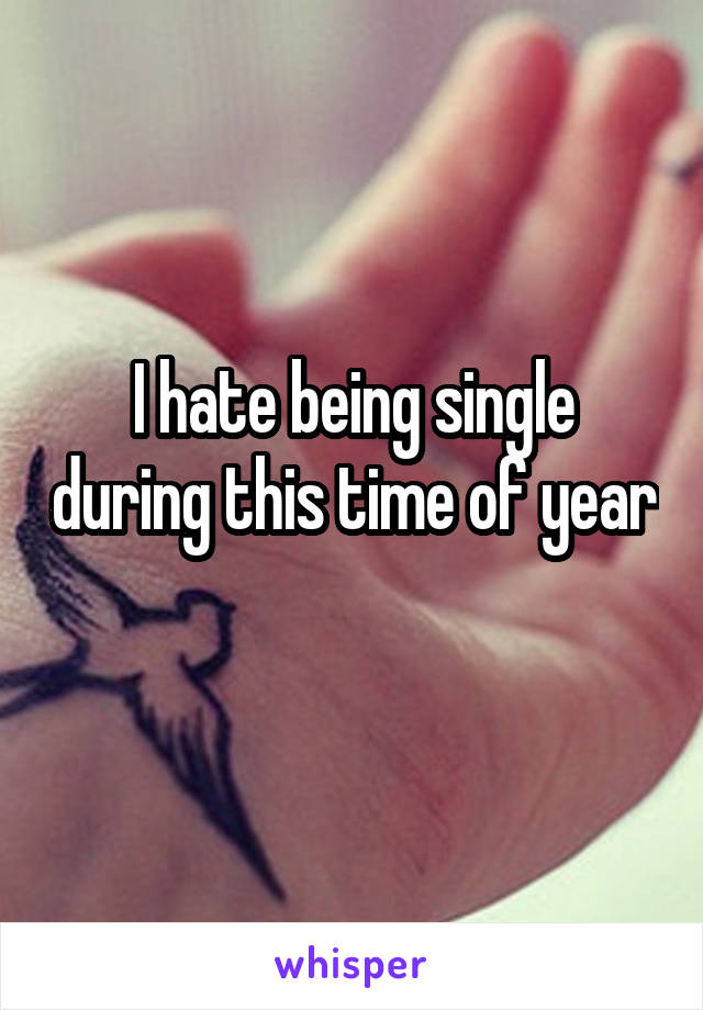 I hate being single during this time of year 