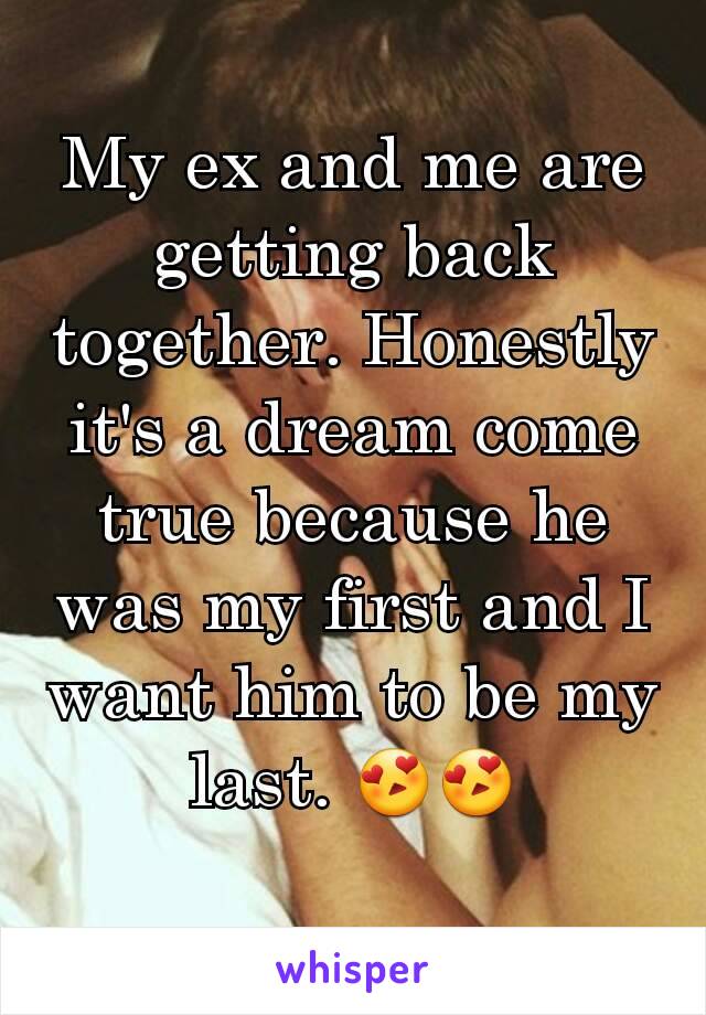 My ex and me are getting back together. Honestly it's a dream come true because he was my first and I want him to be my last. 😍😍