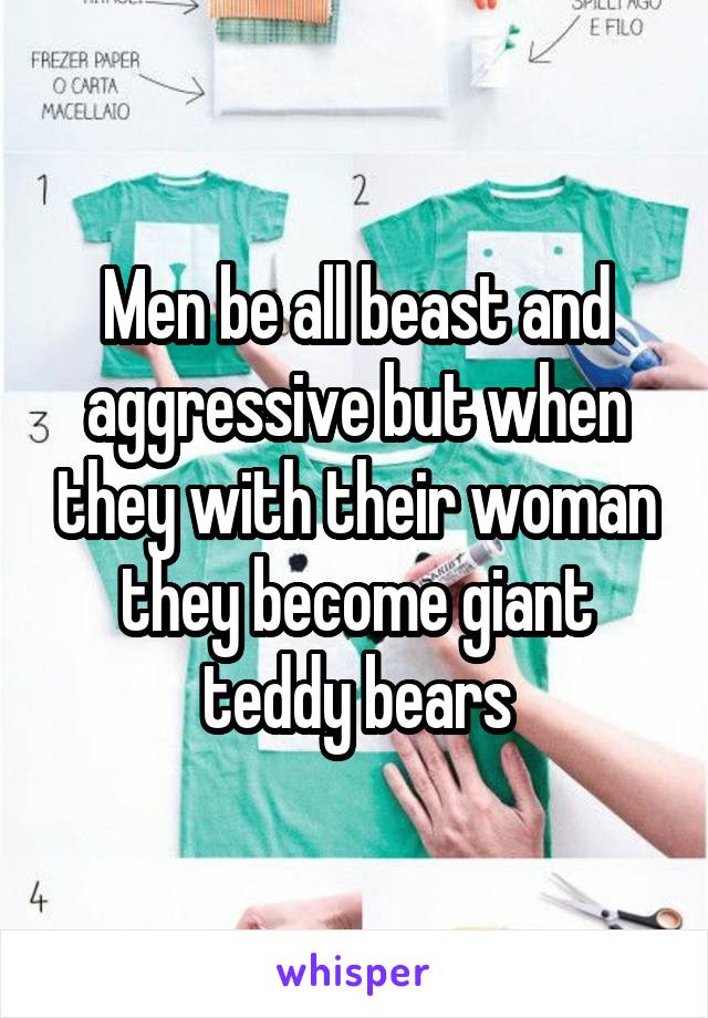 Men be all beast and aggressive but when they with their woman they become giant teddy bears