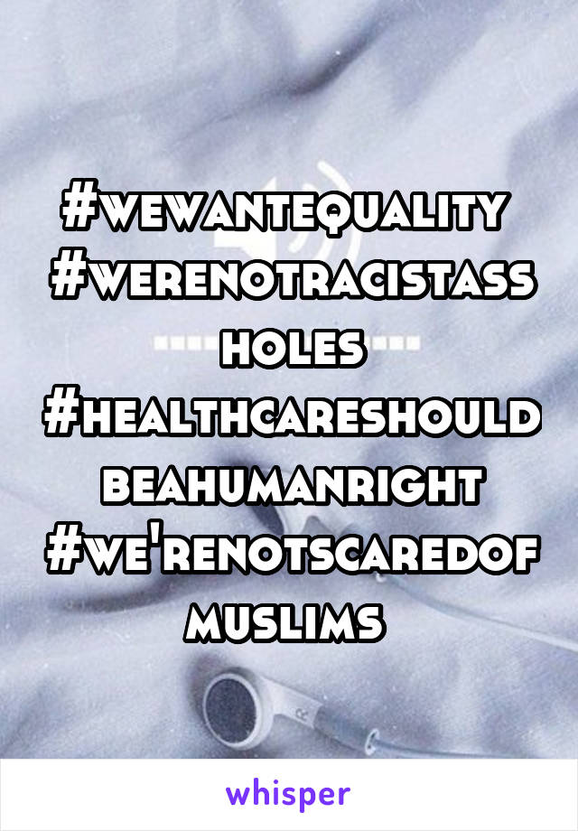 #wewantequality 
#werenotracistassholes
#healthcareshouldbeahumanright
#we'renotscaredofmuslims 