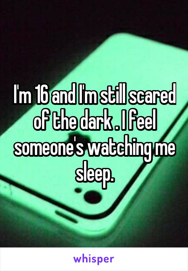 I'm 16 and I'm still scared of the dark . I feel someone's watching me sleep.