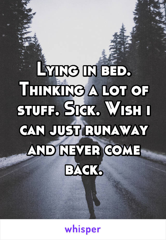 Lying in bed. Thinking a lot of stuff. Sick. Wish i can just runaway and never come back.