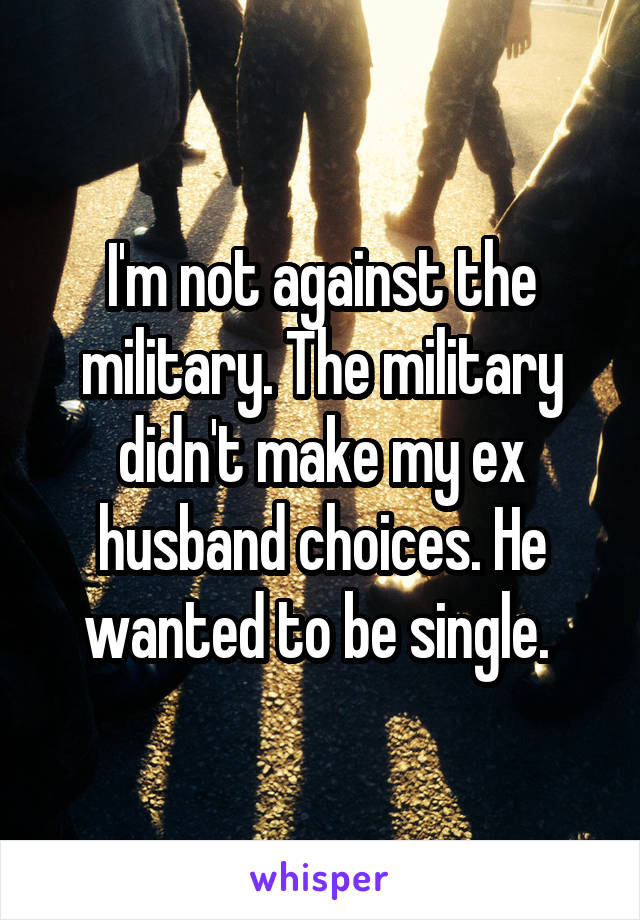 I'm not against the military. The military didn't make my ex husband choices. He wanted to be single. 