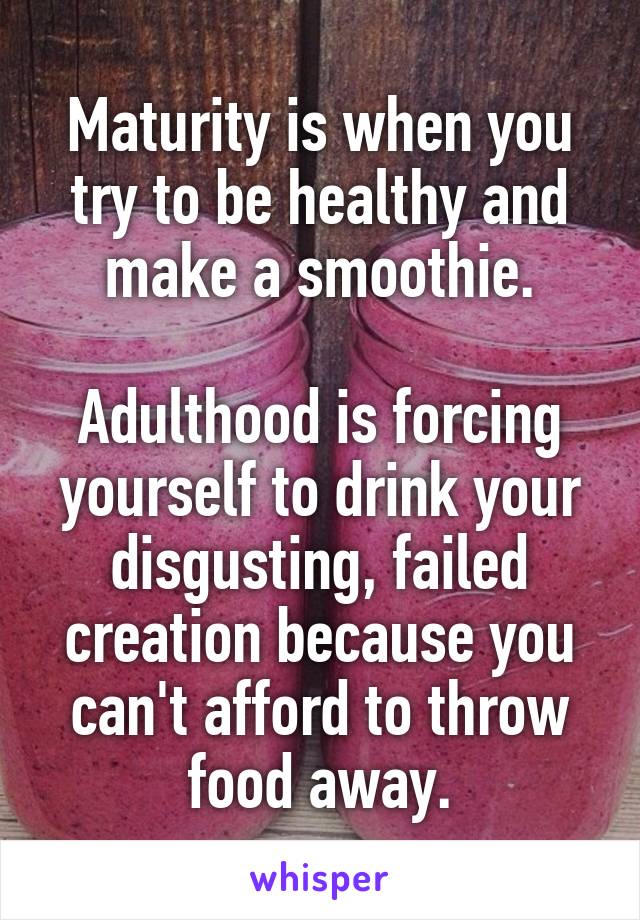 Maturity is when you try to be healthy and make a smoothie.

Adulthood is forcing yourself to drink your disgusting, failed creation because you can't afford to throw food away.