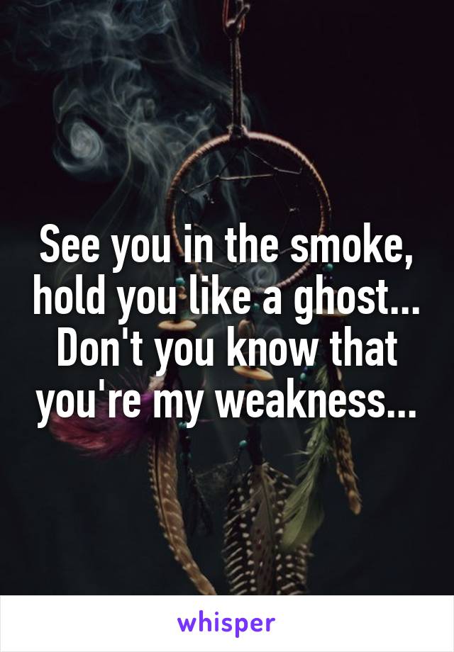 See you in the smoke, hold you like a ghost...
Don't you know that you're my weakness...