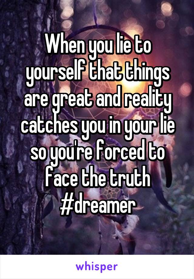 When you lie to yourself that things are great and reality catches you in your lie so you're forced to face the truth #dreamer
