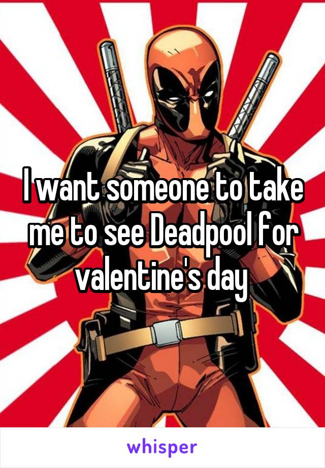 I want someone to take me to see Deadpool for valentine's day 