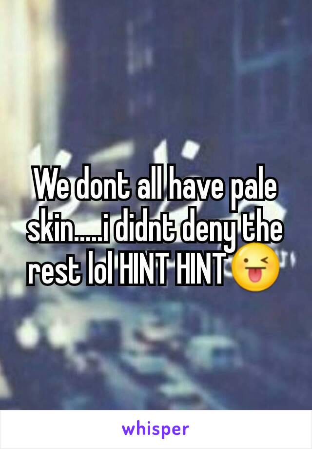 We dont all have pale skin.....i didnt deny the rest lol HINT HINT😜