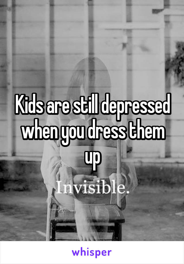 Kids are still depressed when you dress them up