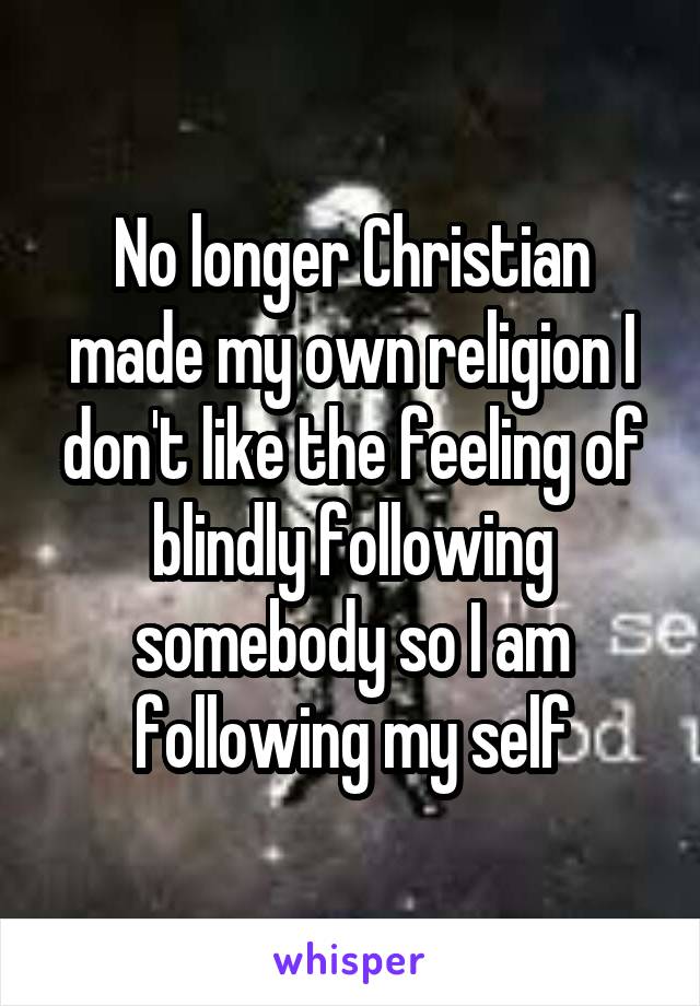 No longer Christian made my own religion I don't like the feeling of blindly following somebody so I am following my self