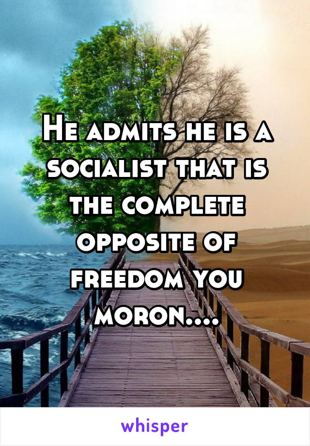 He admits he is a socialist that is the complete opposite of freedom you moron....