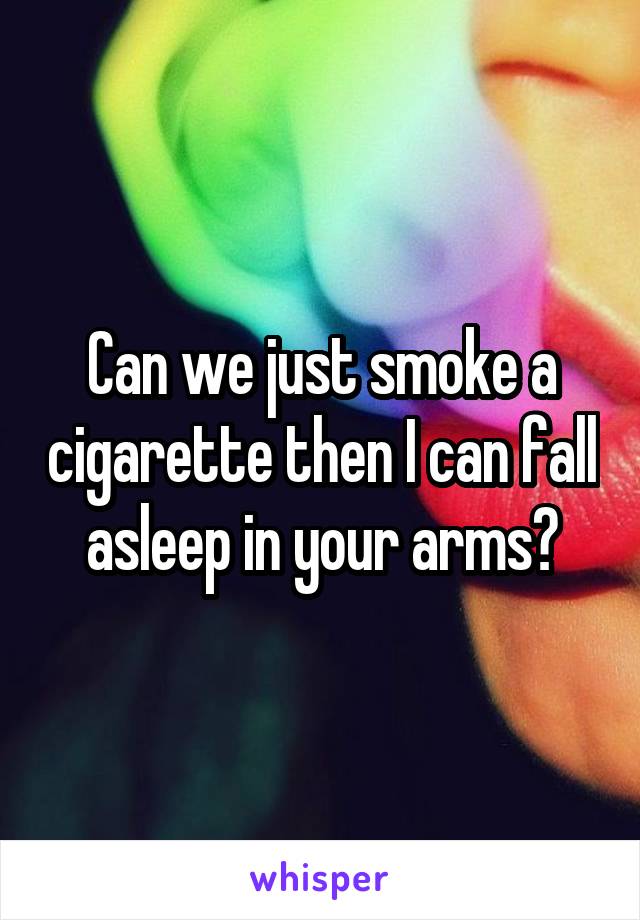 Can we just smoke a cigarette then I can fall asleep in your arms?