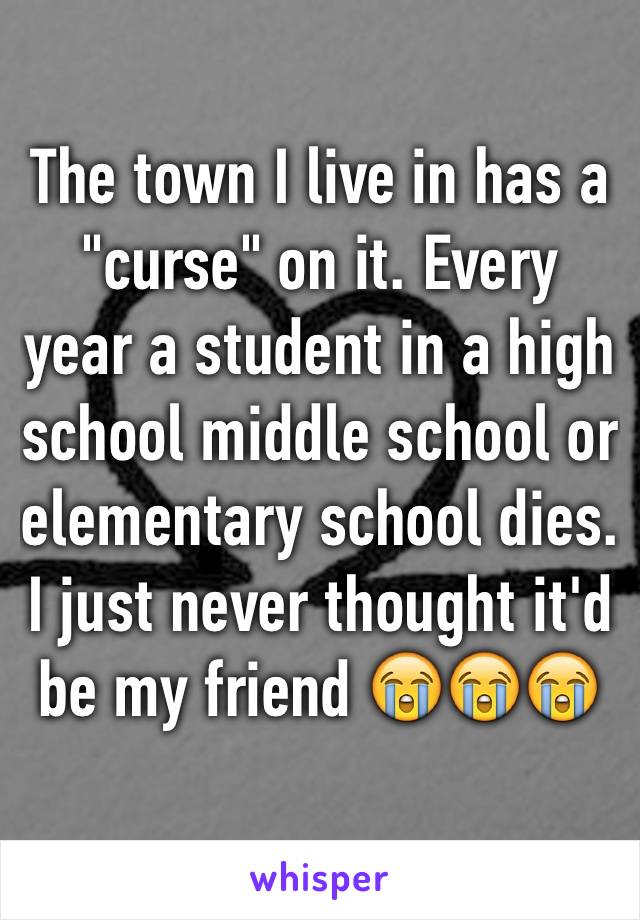 The town I live in has a "curse" on it. Every year a student in a high school middle school or elementary school dies. I just never thought it'd be my friend 😭😭😭